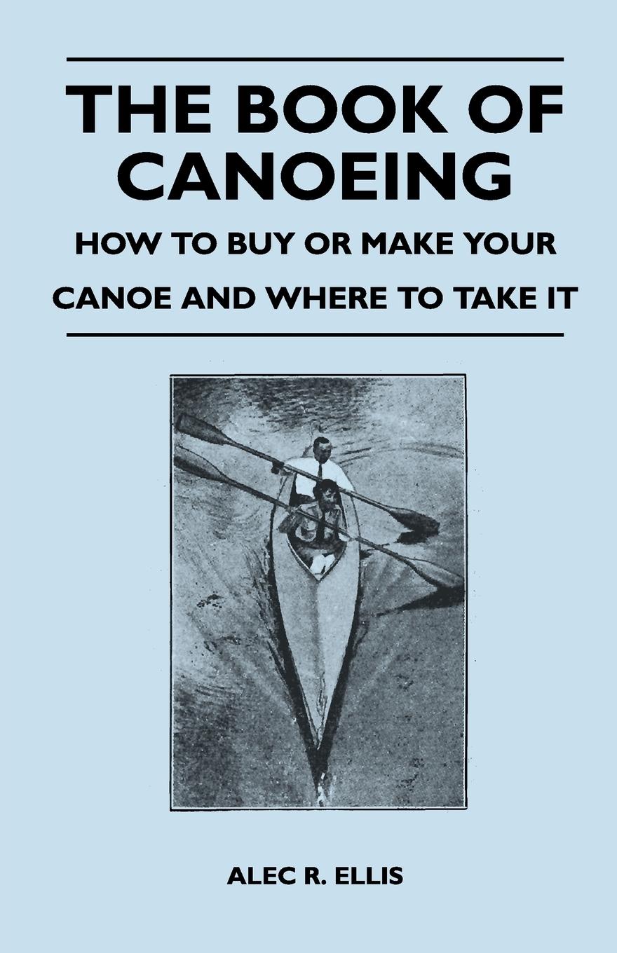 The Book of Canoeing - How to Buy or Make Your Canoe and Where to Take it - Ellis, Alec R.