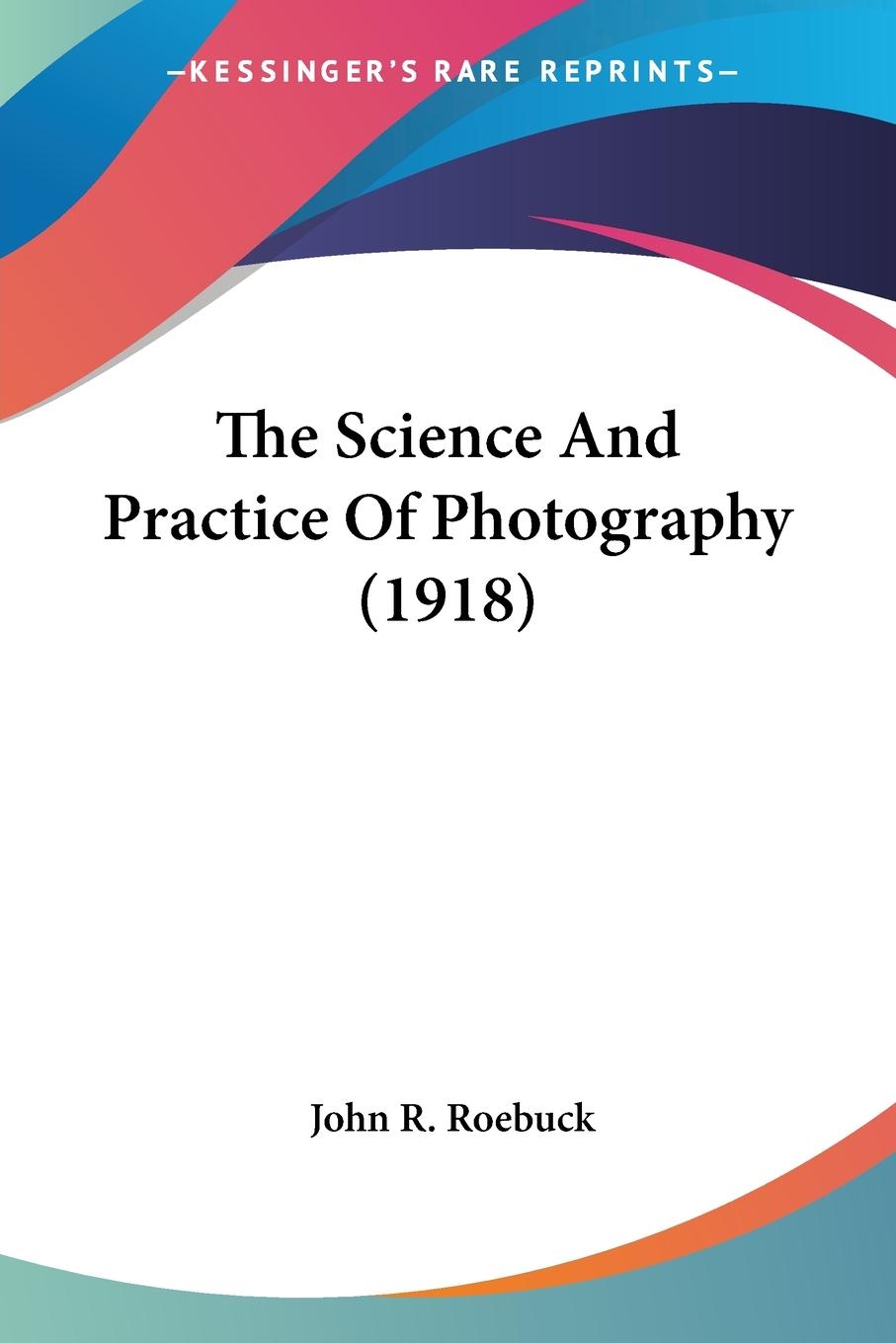 The Science And Practice Of Photography (1918) - Roebuck, John R.