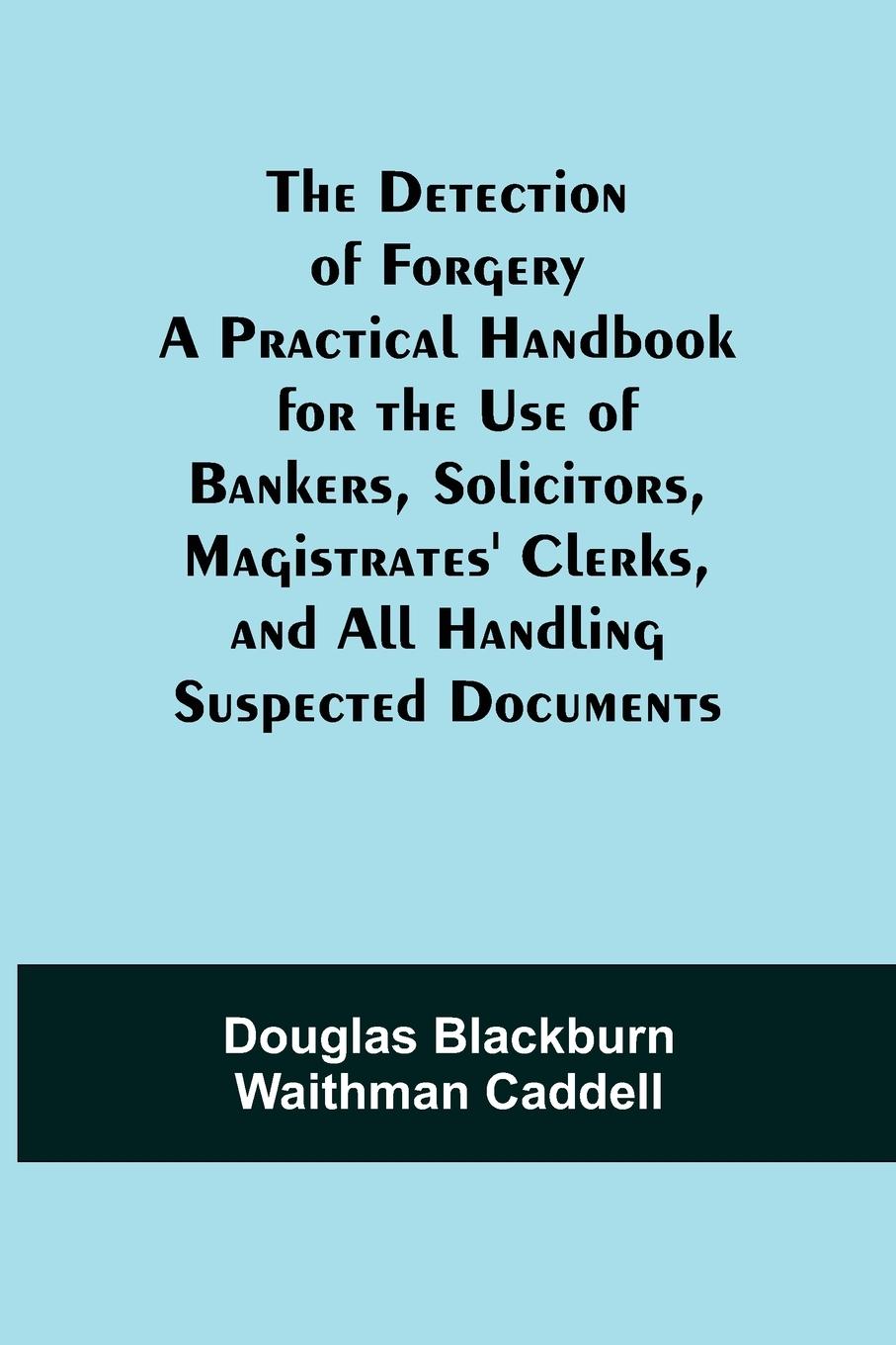 The Detection of Forgery A Practical Handbook for the Use of Bankers, Solicitors,Magistrates  Clerks, and All Handling Suspected Documents - Blackburn Waithman Caddell, Douglas