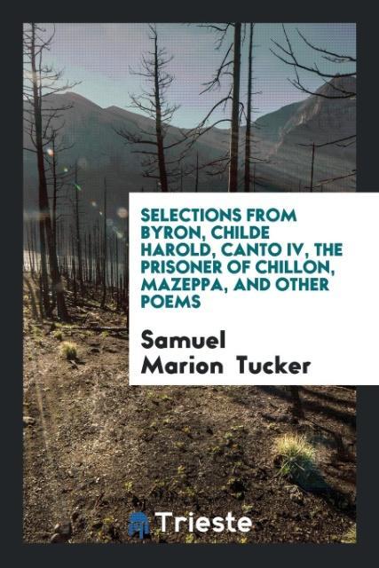 Selections from Byron, Childe Harold, Canto IV, The Prisoner of Chillon, Mazeppa, and Other Poems - Tucker, Samuel Marion