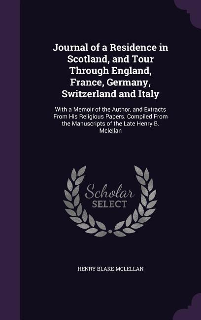 Journal of a Residence in Scotland, and Tour Through England, France, Germany, Switzerland and Italy: With a Memoir of the Author, and Extracts From H - McLellan, Henry Blake