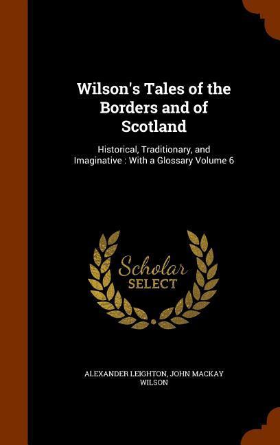 Wilson s Tales of the Borders and of Scotland: Historical, Traditionary, and Imaginative: With a Glossary Volume 6 - Leighton, Alexander Wilson, John Mackay