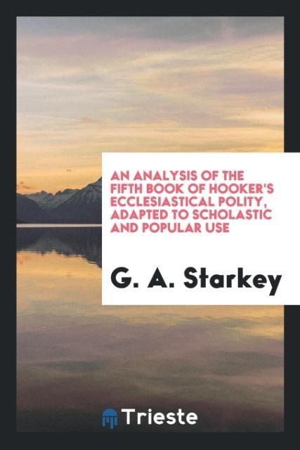An Analysis of the Fifth Book of Hooker s Ecclesiastical Polity, Adapted to Scholastic and Popular Use - Starkey, G. A.