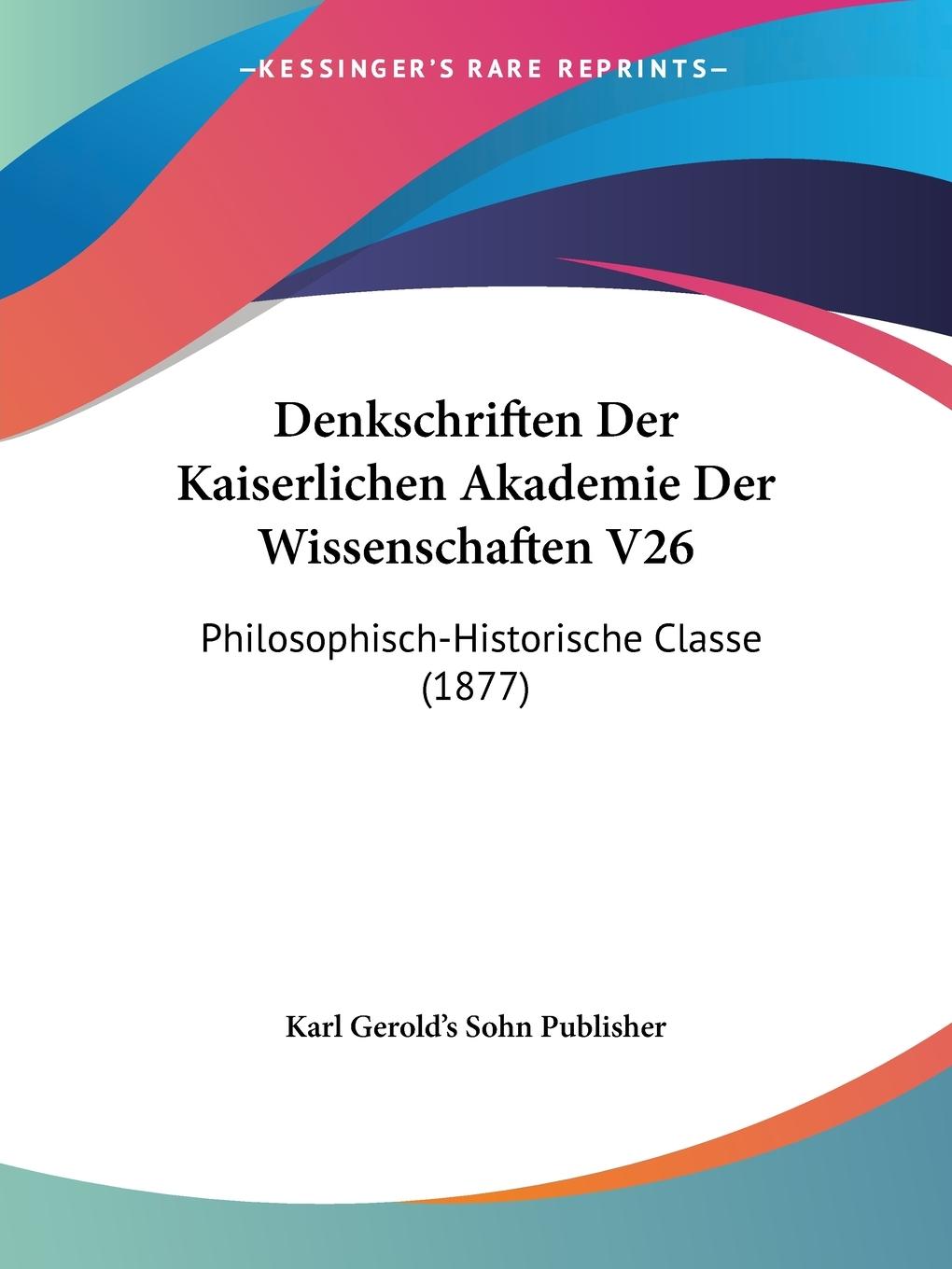 Denkschriften Der Kaiserlichen Akademie Der Wissenschaften V26 - Karl Gerold s Sohn Publisher