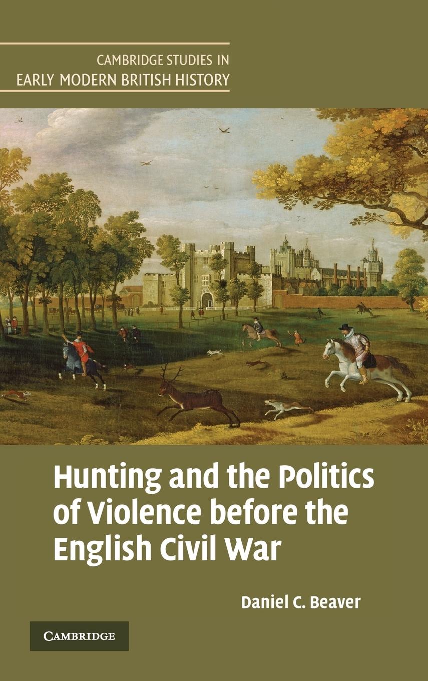 Hunting and the Politics of Violence before the English Civil War - Beaver, Daniel C.
