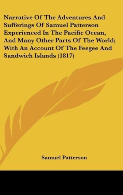 Narrative Of The Adventures And Sufferings Of Samuel Patterson Experienced In The Pacific Ocean, And Many Other Parts Of The World; With An Account Of The Feegee And Sandwich Islands (1817) - Patterson, Samuel