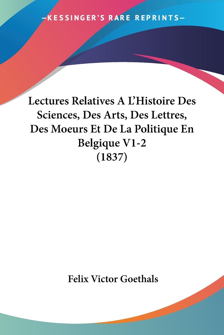 Lectures Relatives A L Histoire Des Sciences, Des Arts, Des Lettres, Des Moeurs Et De La Politique En Belgique V1-2 (1837) - Goethals, Felix Victor