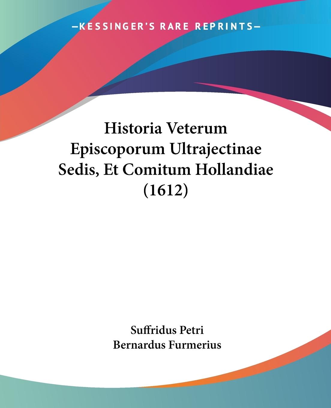 Historia Veterum Episcoporum Ultrajectinae Sedis, Et Comitum Hollandiae (1612) - Petri, Suffridus Furmerius, Bernardus