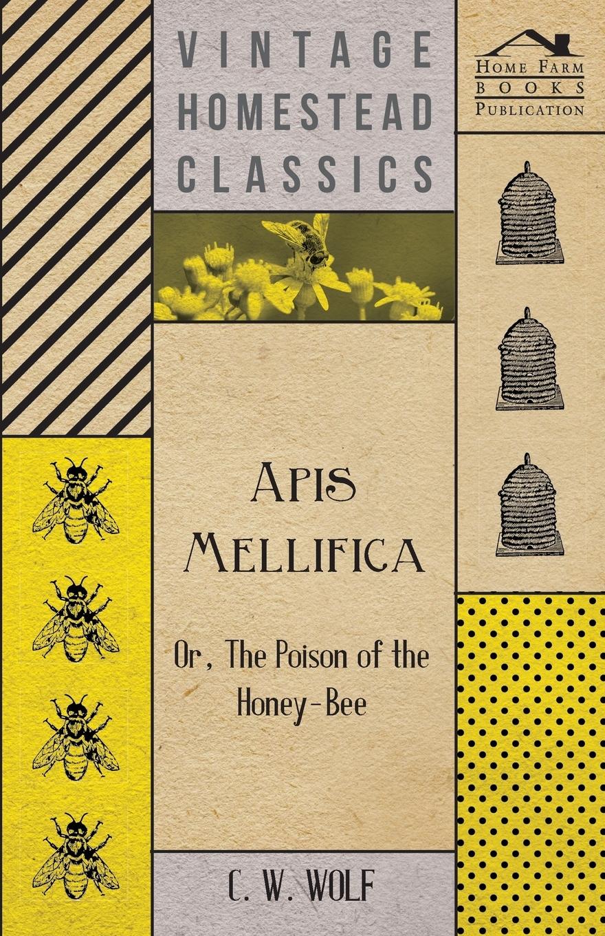 Apis Mellifica - Or, The Poison Of The Honey-Bee - Wolf, C. W.