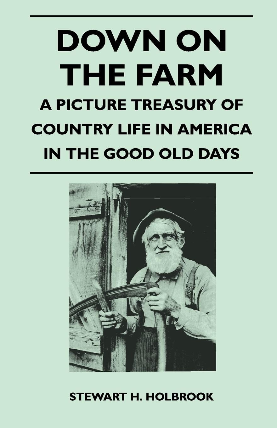 Down on the Farm - A Picture Treasury of Country Life in America in the Good Old Days - Holbrook, Stewart H.