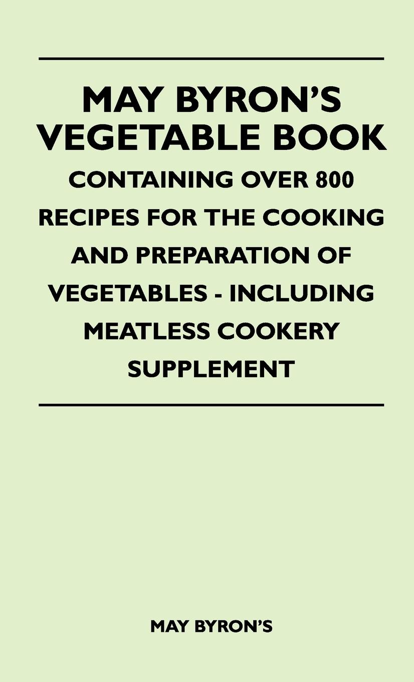 May Byron s Vegetable Book - Containing Over 800 Recipes For The Cooking And Preparation Of Vegetables - Including Meatless Cookery Supplement - Byron s, May