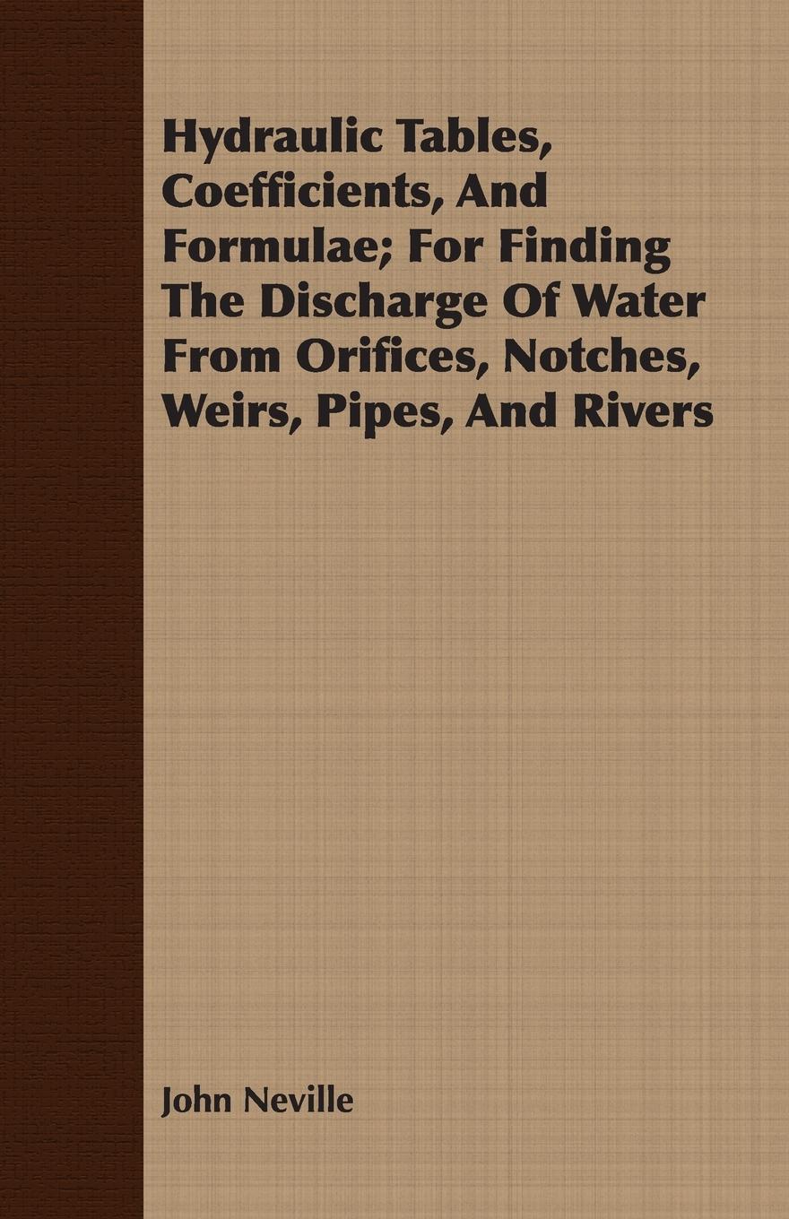 Hydraulic Tables, Coefficients, And Formulae For Finding The Discharge Of Water From Orifices, Notches, Weirs, Pipes, And Rivers - Neville, John