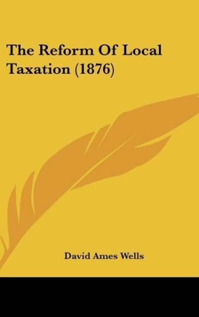 The Reform Of Local Taxation (1876) - Wells, David Ames
