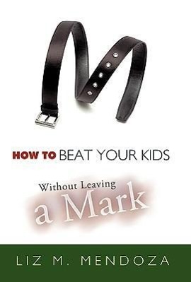 How to Beat Your Kids Without Leaving a Mark - Mendoza, Liz M.