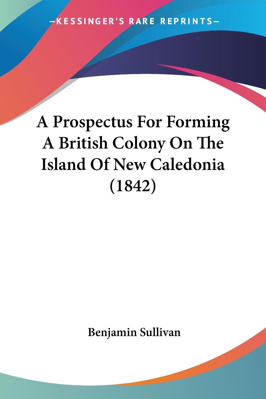 A Prospectus For Forming A British Colony On The Island Of New Caledonia (1842) - Sullivan, Benjamin