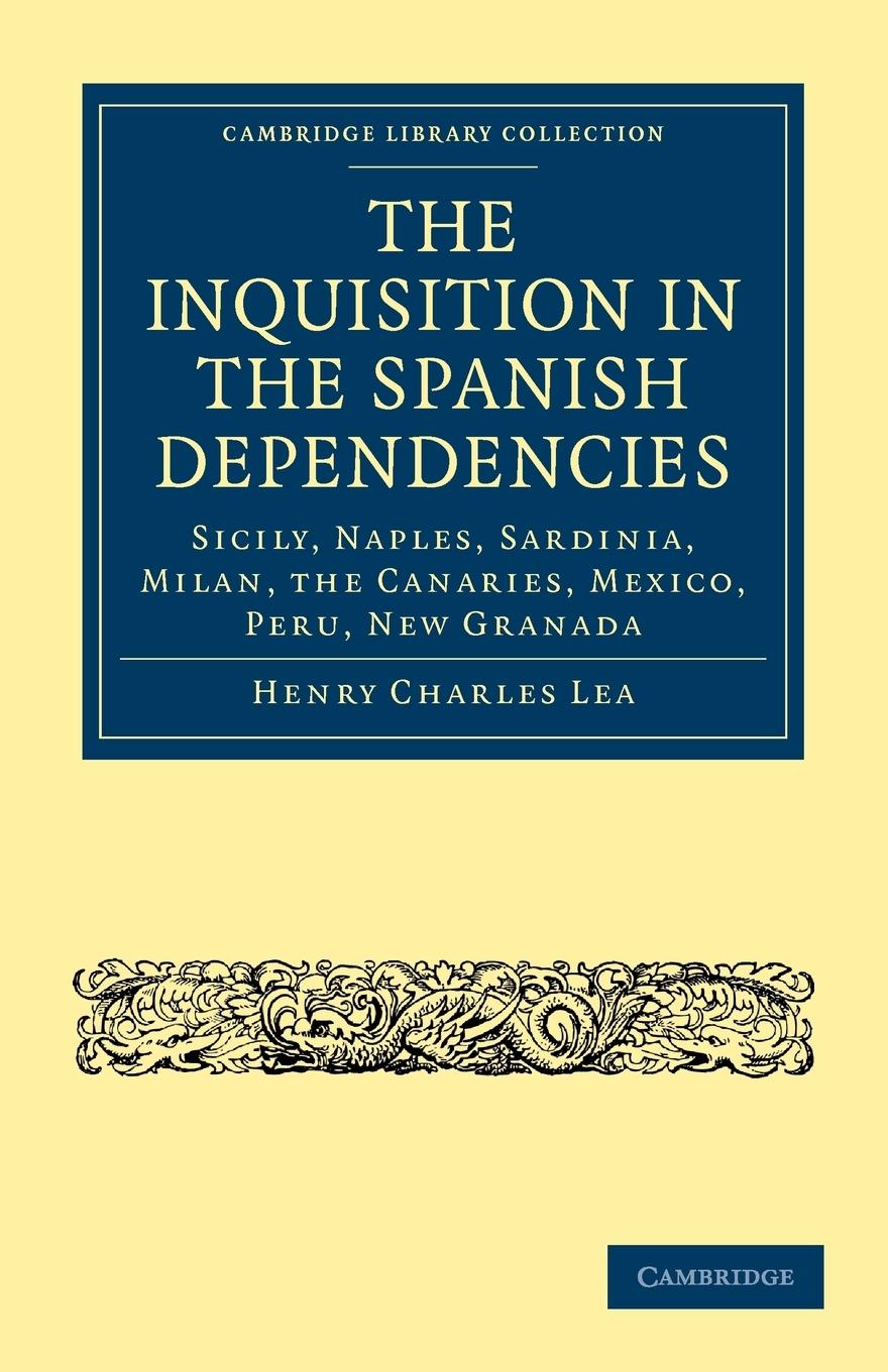 The Inquisition in the Spanish Dependencies - Lea, Henry Charles Henry Charles, Lea