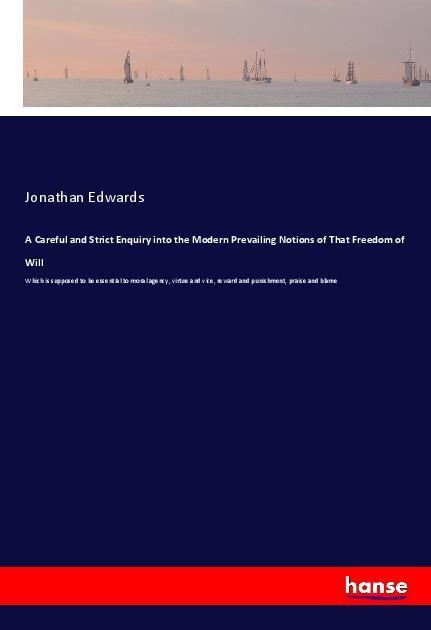 A Careful and Strict Enquiry into the Modern Prevailing Notions of That Freedom of Will - Edwards, Jonathan