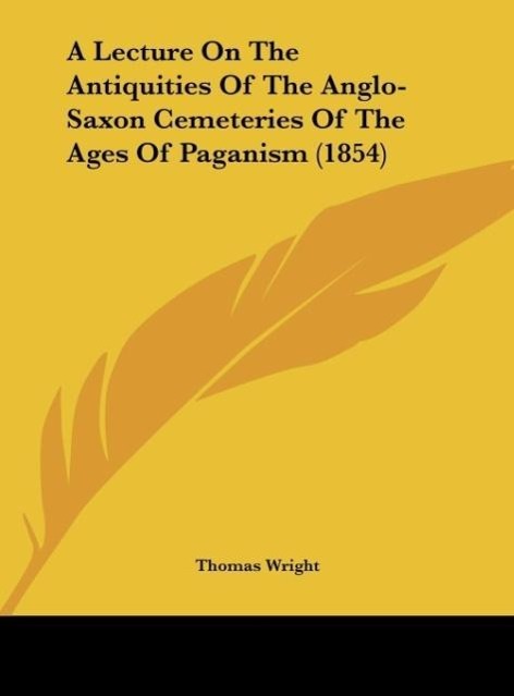 A Lecture On The Antiquities Of The Anglo-Saxon Cemeteries Of The Ages Of Paganism (1854) - Wright, Thomas