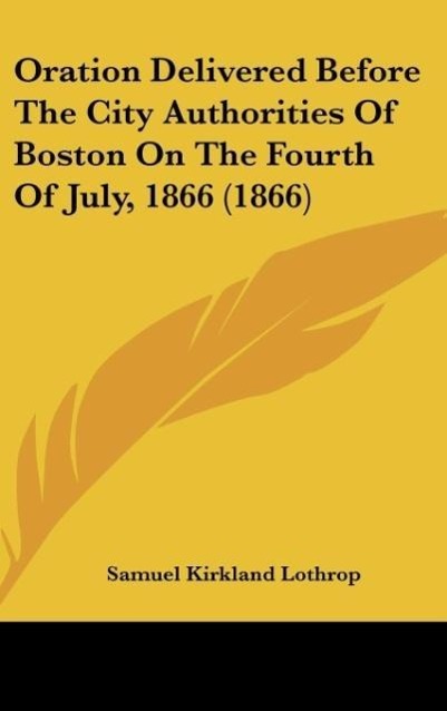 Oration Delivered Before The City Authorities Of Boston On The Fourth Of July, 1866 (1866) - Lothrop, Samuel Kirkland