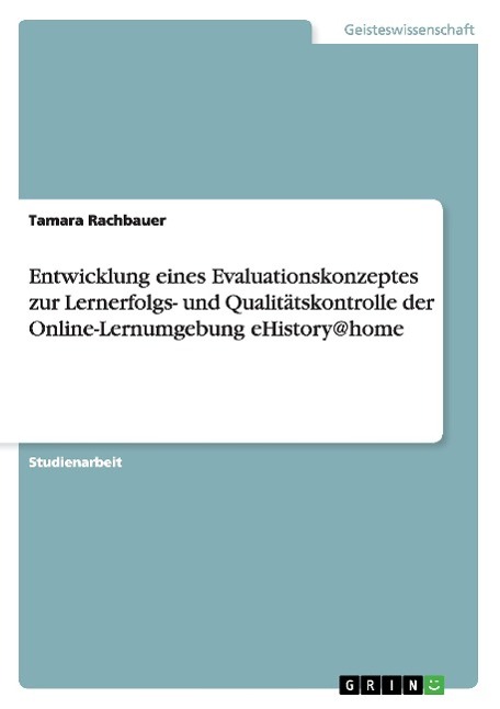 Entwicklung eines Evaluationskonzeptes zur Lernerfolgs- und Qualitaetskontrolle der Online-Lernumgebung eHistory@home - Rachbauer, Tamara