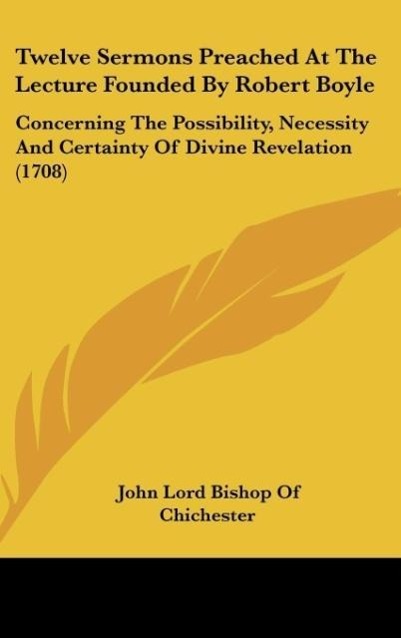 Twelve Sermons Preached At The Lecture Founded By Robert Boyle - Chichester, John Lord Bishop Of