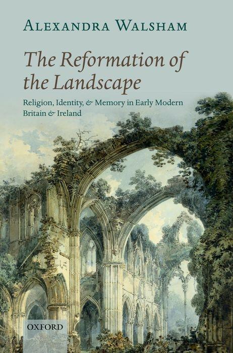 The Reformation of the Landscape: Religion, Identity, and Memory in Early Modern Britain and Ireland - Walsham, Alexandra