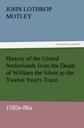 History of the United Netherlands from the Death of William the Silent to the Twelve Year s Truce, 1585e-86a - Motley, John Lothrop