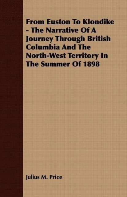 From Euston To Klondike - The Narrative Of A Journey Through British Columbia And The North-West Territory In The Summer Of 1898 - Price, Julius M.