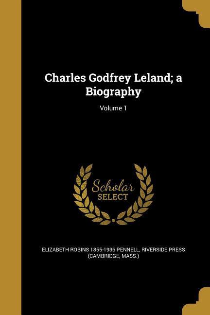 Charles Godfrey Leland; a Biography; Volume 1 - Pennell, Elizabeth Robins