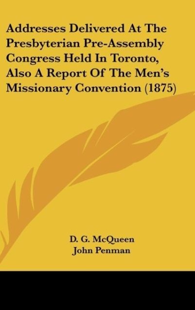 Addresses Delivered At The Presbyterian Pre-Assembly Congress Held In Toronto, Also A Report Of The Men s Missionary Convention (1875) - McQueen, D. G. Penman, John