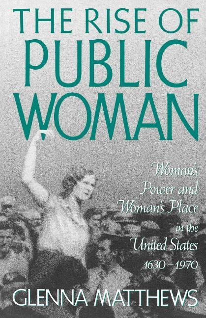 The Rise of Public Woman: Woman s Power and Woman s Place in the United States, 1630-1970 - Matthews, Glenna