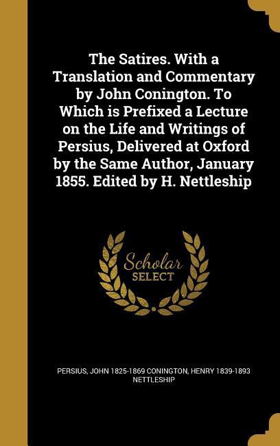 The Satires. With a Translation and Commentary by John Conington. To Which is Prefixed a Lecture on the Life and Writings of Persius, Delivered at Oxf - Conington, John Nettleship, Henry