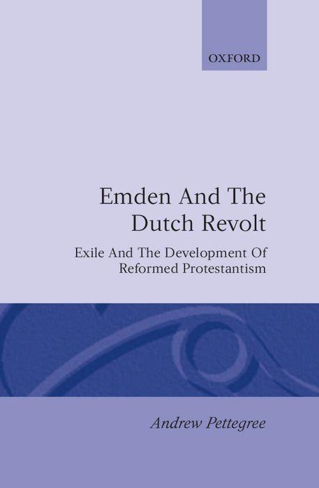 Emden and the Dutch Revolt: Exile and the Development of Reformed Protestantism - Pettegree, Andrew