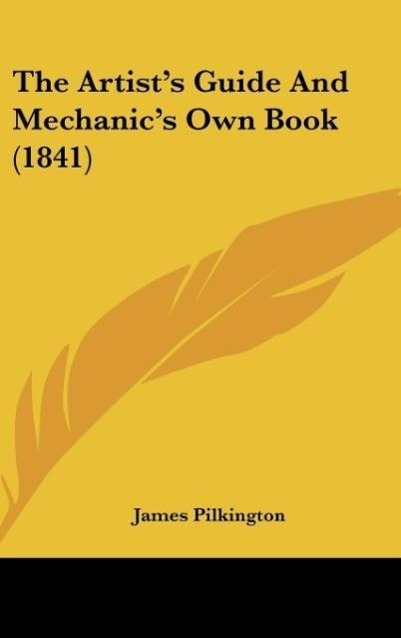The Artist s Guide And Mechanic s Own Book (1841) - Pilkington, James