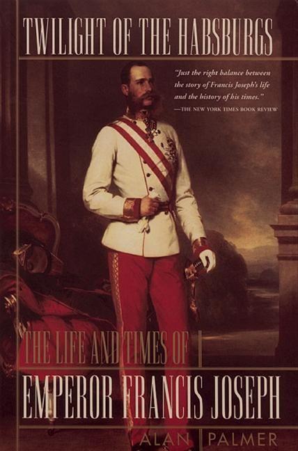 Twilight of the Habsburgs: The Life and Times of Emperor Francis Joseph - Palmer, Alan