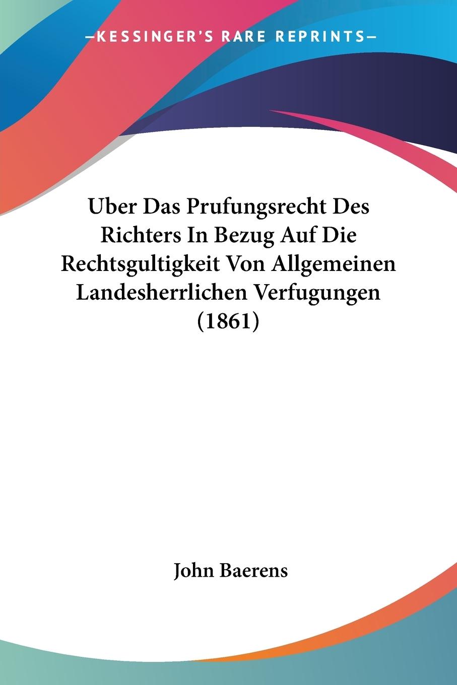 Uber Das Prufungsrecht Des Richters In Bezug Auf Die Rechtsgultigkeit Von Allgemeinen Landesherrlichen Verfugungen (1861) - Baerens, John