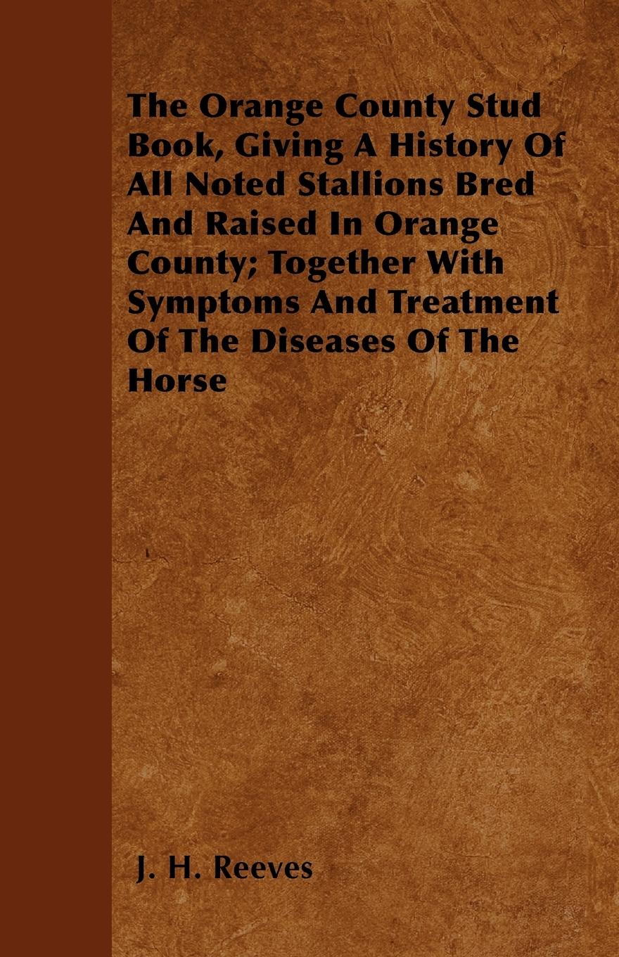 The Orange County Stud Book, Giving A History Of All Noted Stallions Bred And Raised In Orange County Together With Symptoms And Treatment Of The Diseases Of The Horse - Reeves, J. H.