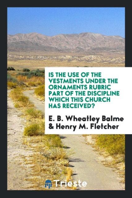 Is the use of the vestments under the ornaments rubric part of the Discipline which this church has received? - Balme, E. B. Wheatley Fletcher, Henry M.