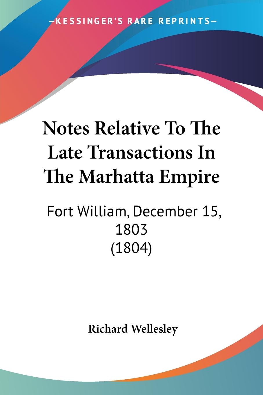 Notes Relative To The Late Transactions In The Marhatta Empire - Wellesley, Richard