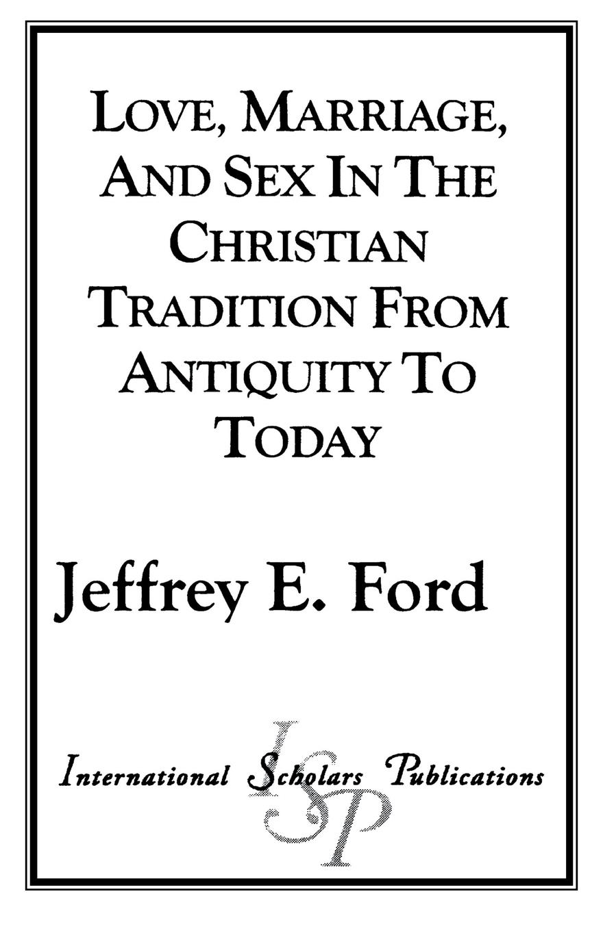 Love, Marriage, and Sex in the Christian Tradition from Antiquity to Today - Ford, Jeffrey E.
