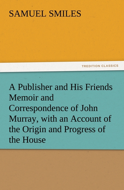 A Publisher and His Friends Memoir and Correspondence of John Murray, with an Account of the Origin and Progress of the House - Smiles, Samuel