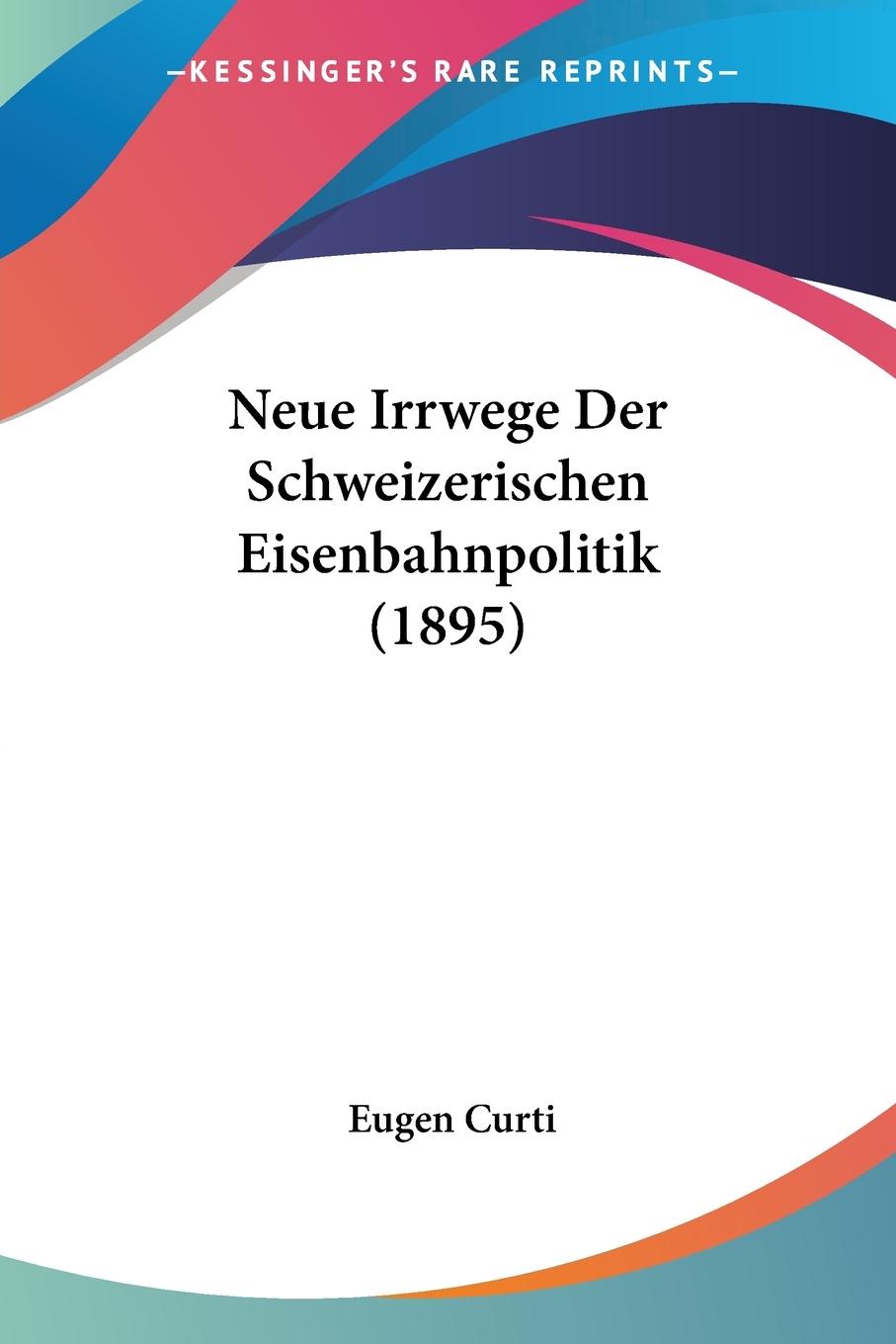Neue Irrwege Der Schweizerischen Eisenbahnpolitik (1895) - Curti, Eugen
