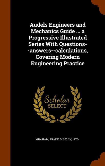 Audels Engineers and Mechanics Guide ... a Progressive Illustrated Series With Questions--answers--calculations, Covering Modern Engineering Practice - Graham, Frank Duncan