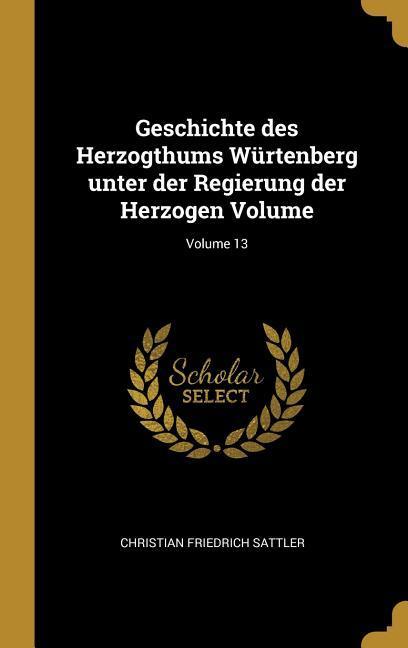 Geschichte Des Herzogthums Wuertenberg Unter Der Regierung Der Herzogen Volume; Volume 13 - Sattler, Christian Friedrich