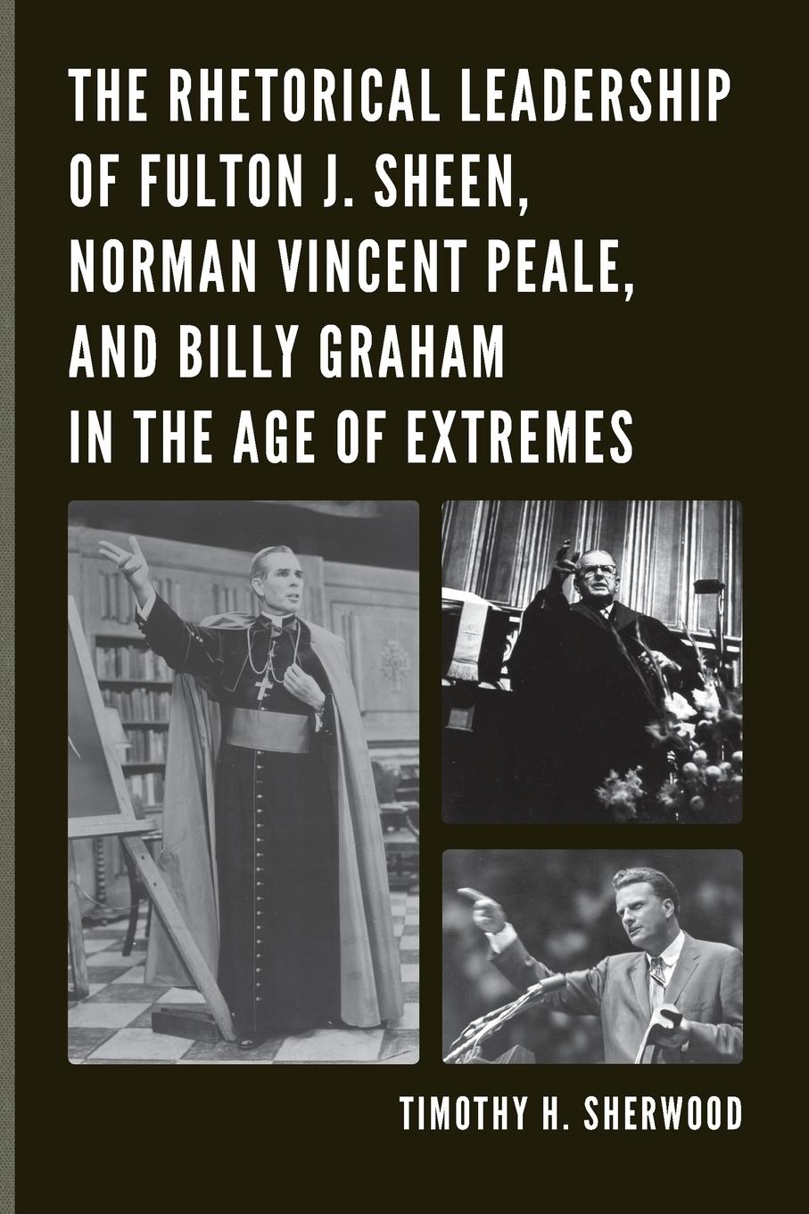 The Rhetorical Leadership of Fulton J. Sheen, Norman Vincent Peale, and Billy Graham in the Age of Extremes - Sherwood, Timothy H.