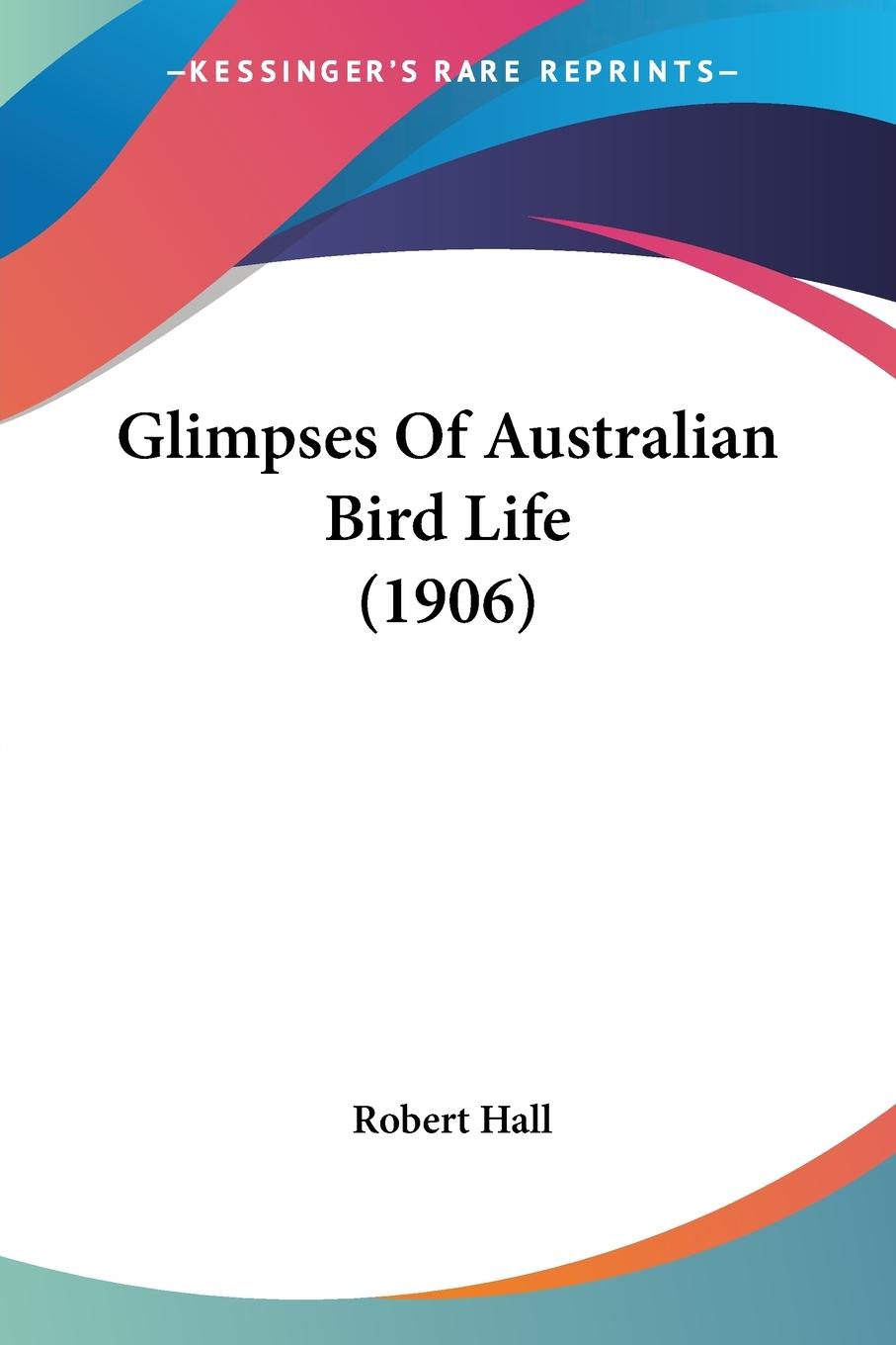 Glimpses Of Australian Bird Life (1906) - Hall, Robert