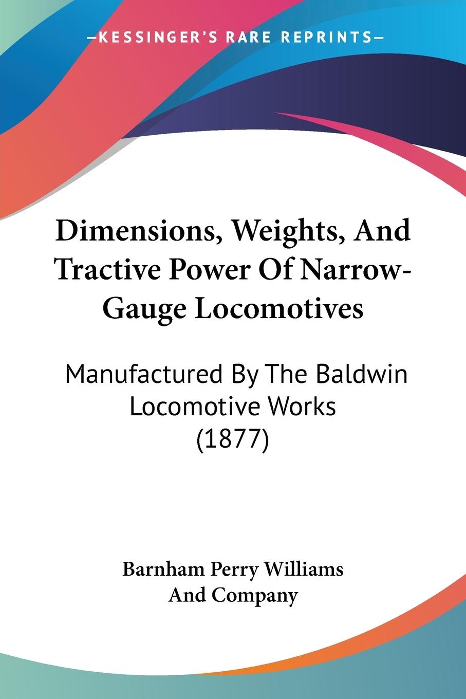 Dimensions, Weights, And Tractive Power Of Narrow-Gauge Locomotives - Barnham Perry Williams And Company