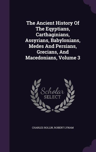 The Ancient History Of The Eqyptians, Carthaginians, Assyrians, Babylonians, Medes And Persians, Grecians, And Macedonians, Volume 3 - Rollin, Charles Lynam, Robert