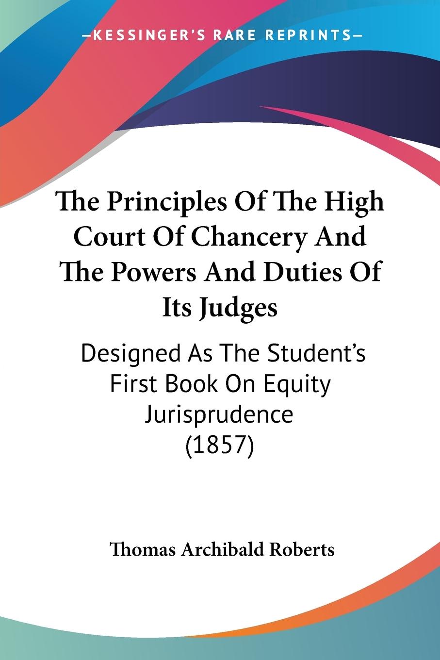 The Principles Of The High Court Of Chancery And The Powers And Duties Of Its Judges - Roberts, Thomas Archibald