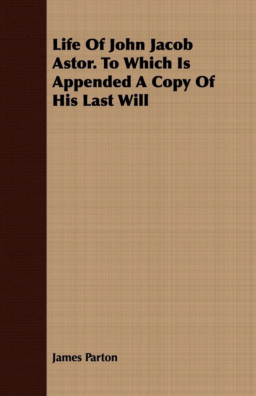 Life Of John Jacob Astor. To Which Is Appended A Copy Of His Last Will - Parton, James